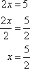 2x = 5; divide on both sides by 2, to get 2x/2 = 5/2; simplify the 2/2 to be 1 on the left-hand side, so the equation reduces to x = 5/2